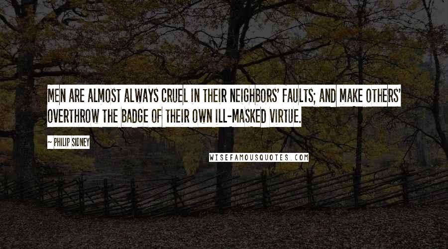 Philip Sidney Quotes: Men are almost always cruel in their neighbors' faults; and make others' overthrow the badge of their own ill-masked virtue.