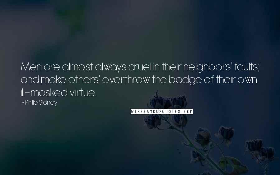 Philip Sidney Quotes: Men are almost always cruel in their neighbors' faults; and make others' overthrow the badge of their own ill-masked virtue.