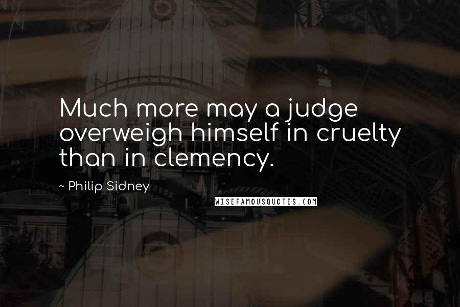 Philip Sidney Quotes: Much more may a judge overweigh himself in cruelty than in clemency.