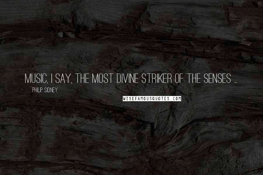 Philip Sidney Quotes: Music, I say, the most divine striker of the senses ...