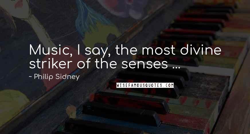 Philip Sidney Quotes: Music, I say, the most divine striker of the senses ...