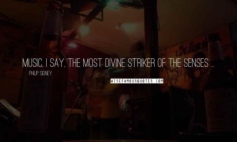 Philip Sidney Quotes: Music, I say, the most divine striker of the senses ...