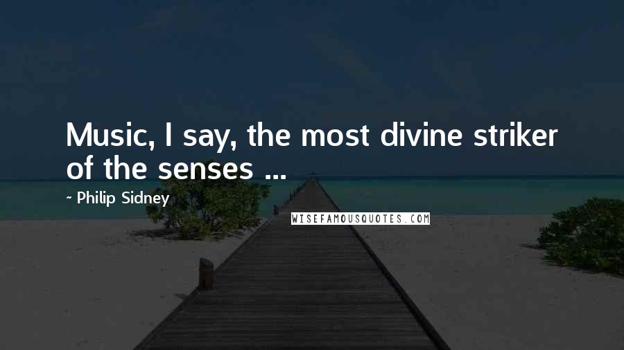 Philip Sidney Quotes: Music, I say, the most divine striker of the senses ...