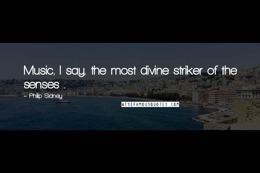 Philip Sidney Quotes: Music, I say, the most divine striker of the senses ...