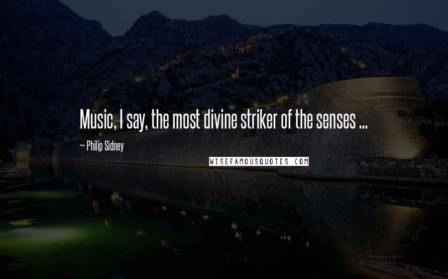 Philip Sidney Quotes: Music, I say, the most divine striker of the senses ...