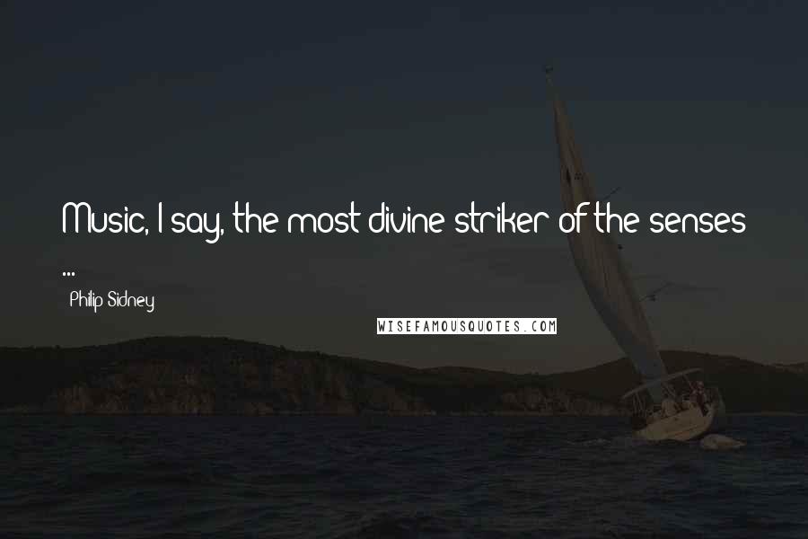 Philip Sidney Quotes: Music, I say, the most divine striker of the senses ...