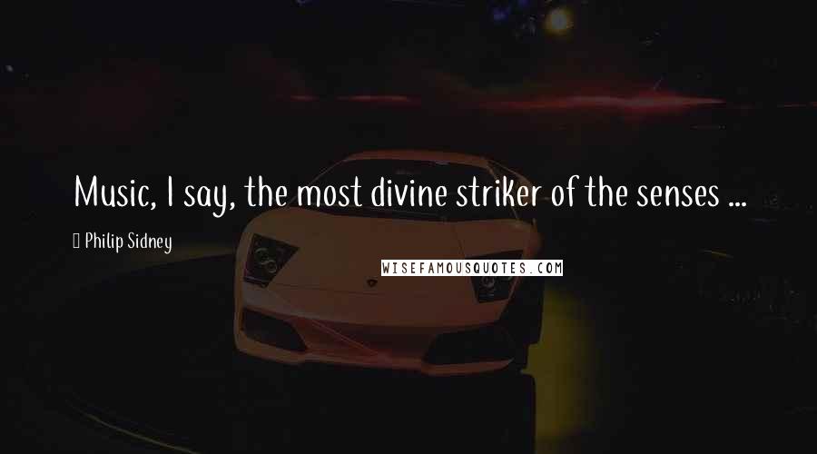 Philip Sidney Quotes: Music, I say, the most divine striker of the senses ...