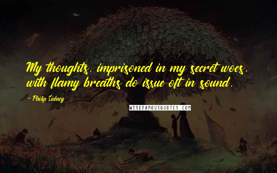 Philip Sidney Quotes: My thoughts, imprisoned in my secret woes, with flamy breaths do issue oft in sound.