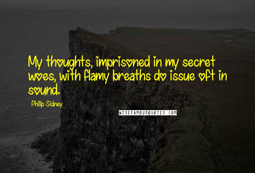 Philip Sidney Quotes: My thoughts, imprisoned in my secret woes, with flamy breaths do issue oft in sound.