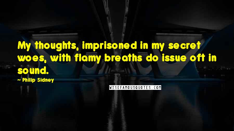 Philip Sidney Quotes: My thoughts, imprisoned in my secret woes, with flamy breaths do issue oft in sound.