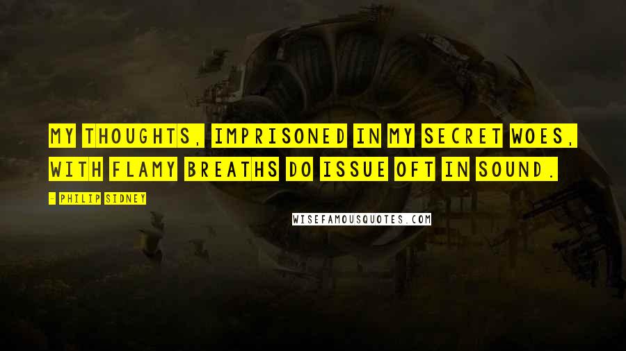 Philip Sidney Quotes: My thoughts, imprisoned in my secret woes, with flamy breaths do issue oft in sound.