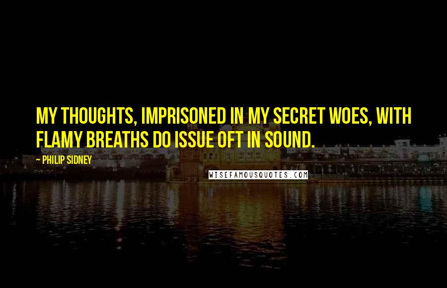 Philip Sidney Quotes: My thoughts, imprisoned in my secret woes, with flamy breaths do issue oft in sound.