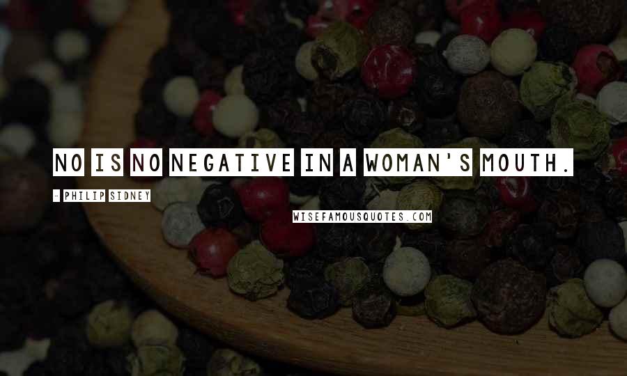 Philip Sidney Quotes: No is no negative in a woman's mouth.