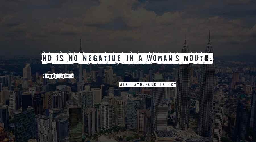 Philip Sidney Quotes: No is no negative in a woman's mouth.