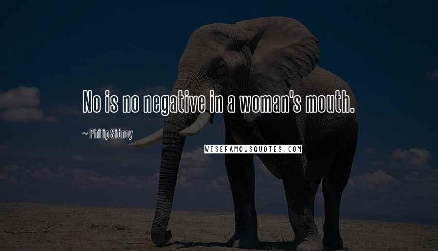 Philip Sidney Quotes: No is no negative in a woman's mouth.