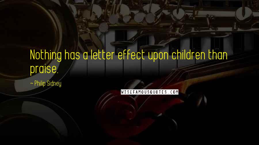 Philip Sidney Quotes: Nothing has a letter effect upon children than praise.