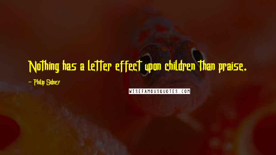 Philip Sidney Quotes: Nothing has a letter effect upon children than praise.