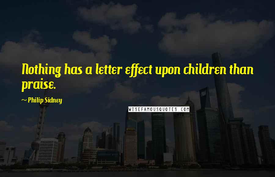 Philip Sidney Quotes: Nothing has a letter effect upon children than praise.