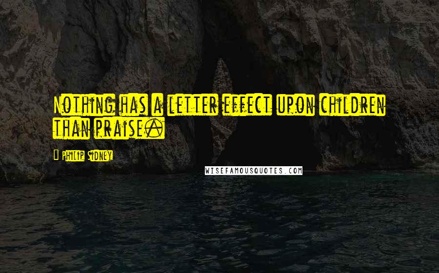 Philip Sidney Quotes: Nothing has a letter effect upon children than praise.