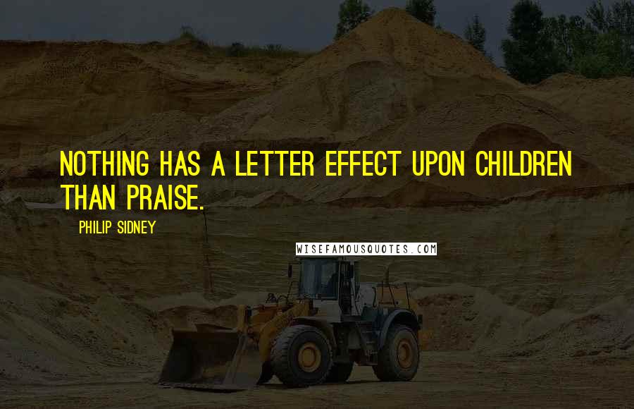 Philip Sidney Quotes: Nothing has a letter effect upon children than praise.