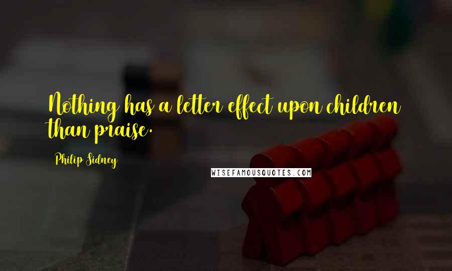 Philip Sidney Quotes: Nothing has a letter effect upon children than praise.