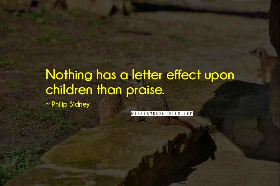 Philip Sidney Quotes: Nothing has a letter effect upon children than praise.