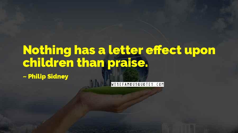 Philip Sidney Quotes: Nothing has a letter effect upon children than praise.