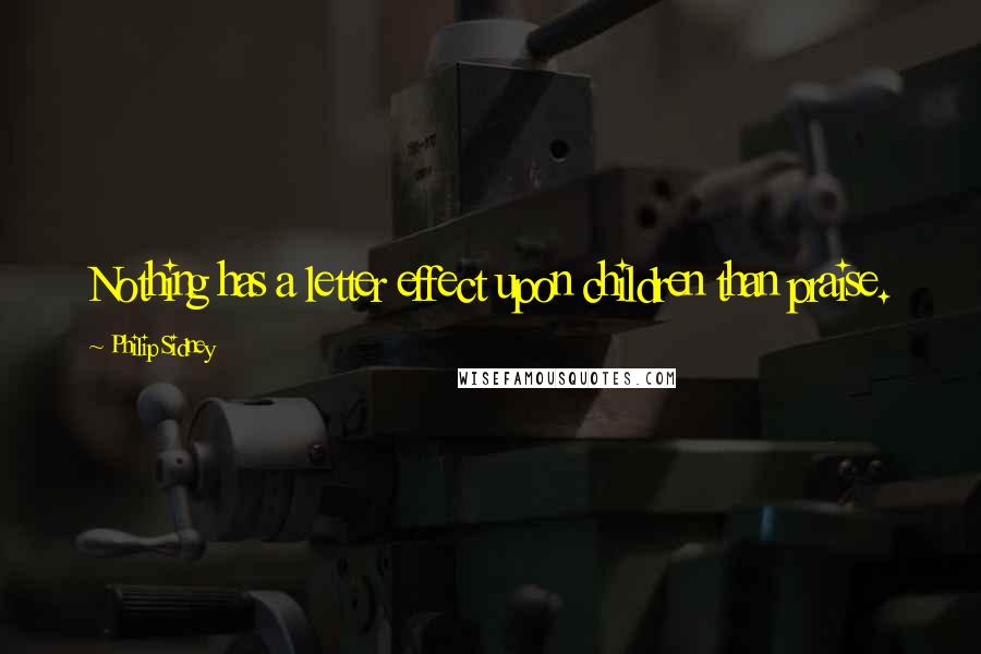 Philip Sidney Quotes: Nothing has a letter effect upon children than praise.