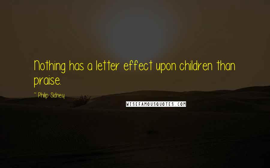 Philip Sidney Quotes: Nothing has a letter effect upon children than praise.