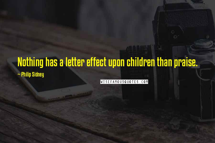 Philip Sidney Quotes: Nothing has a letter effect upon children than praise.