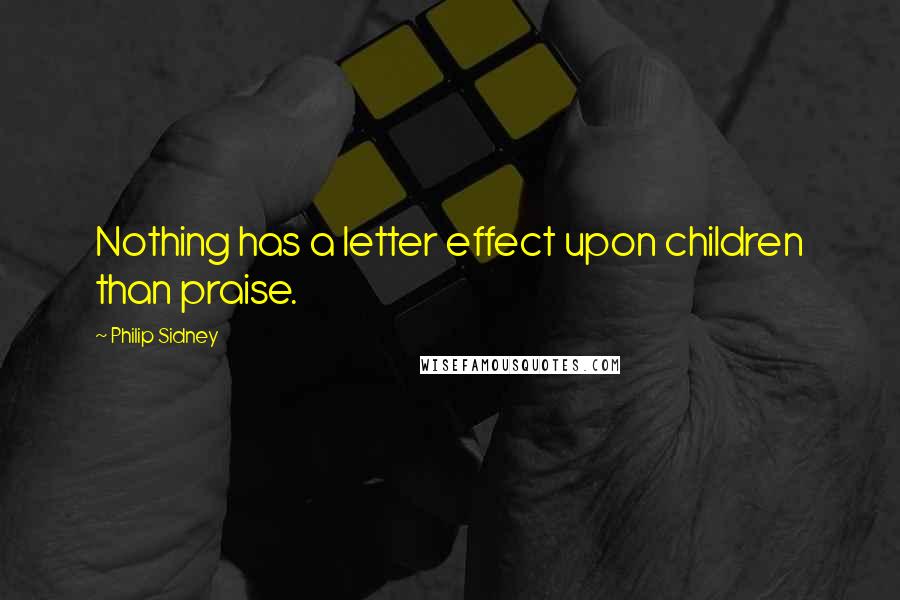 Philip Sidney Quotes: Nothing has a letter effect upon children than praise.