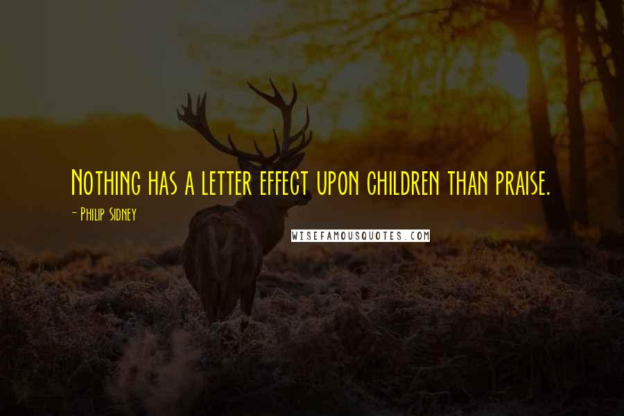 Philip Sidney Quotes: Nothing has a letter effect upon children than praise.