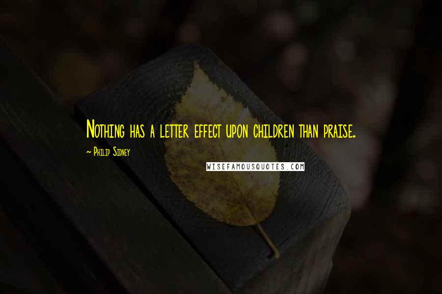 Philip Sidney Quotes: Nothing has a letter effect upon children than praise.