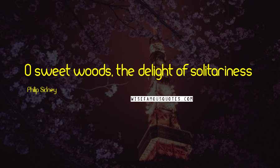 Philip Sidney Quotes: O sweet woods, the delight of solitariness!