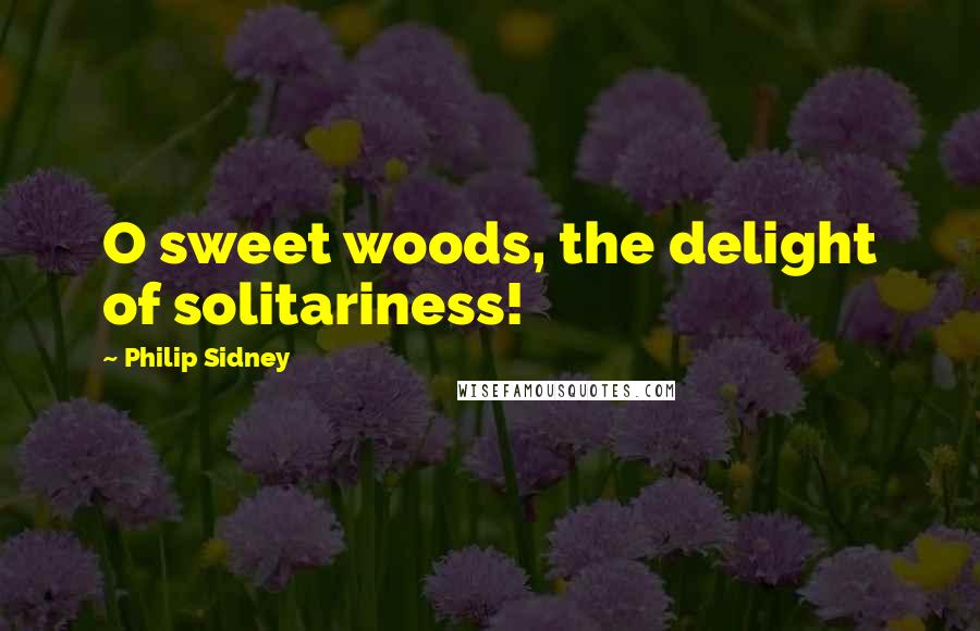 Philip Sidney Quotes: O sweet woods, the delight of solitariness!