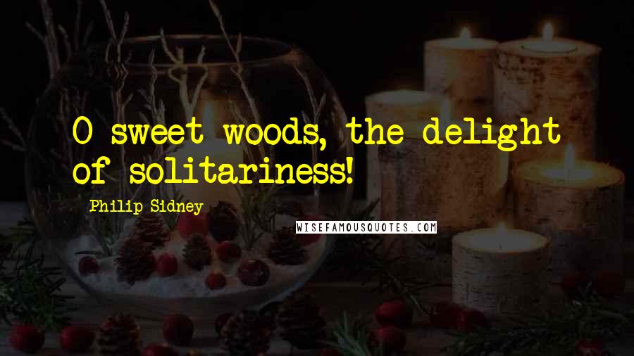 Philip Sidney Quotes: O sweet woods, the delight of solitariness!