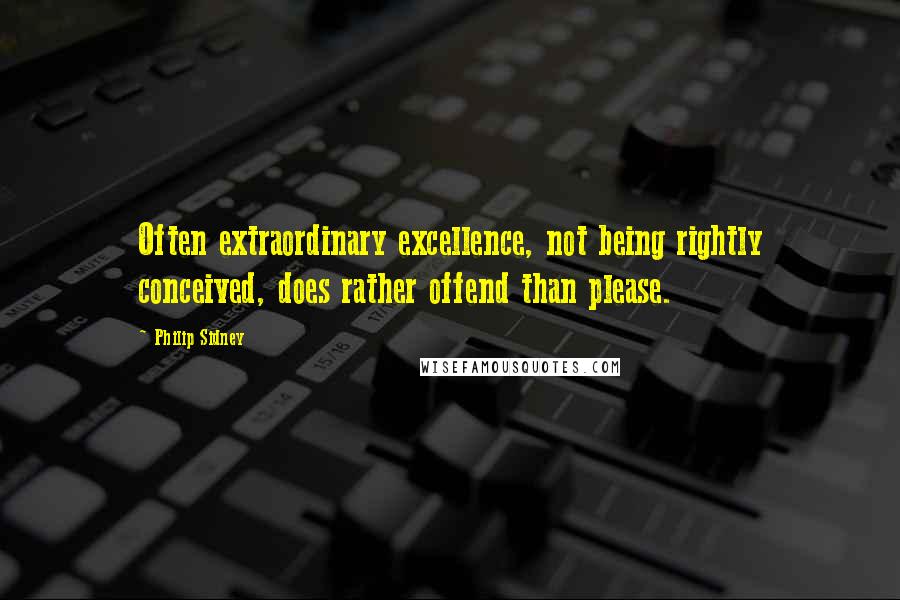 Philip Sidney Quotes: Often extraordinary excellence, not being rightly conceived, does rather offend than please.