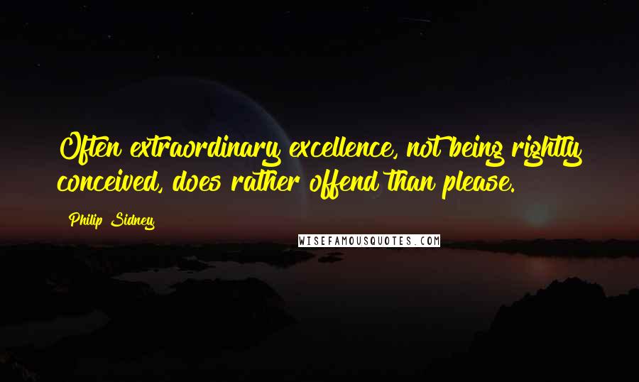 Philip Sidney Quotes: Often extraordinary excellence, not being rightly conceived, does rather offend than please.