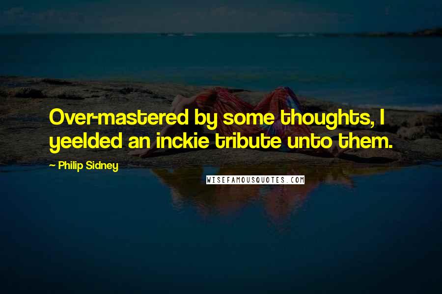 Philip Sidney Quotes: Over-mastered by some thoughts, I yeelded an inckie tribute unto them.