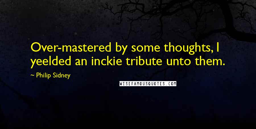 Philip Sidney Quotes: Over-mastered by some thoughts, I yeelded an inckie tribute unto them.