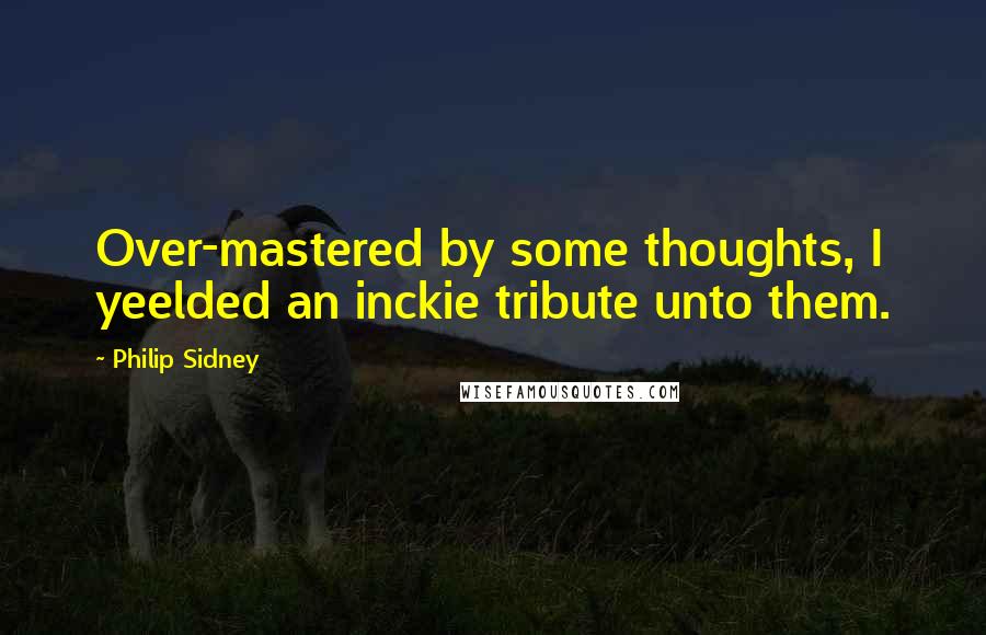 Philip Sidney Quotes: Over-mastered by some thoughts, I yeelded an inckie tribute unto them.