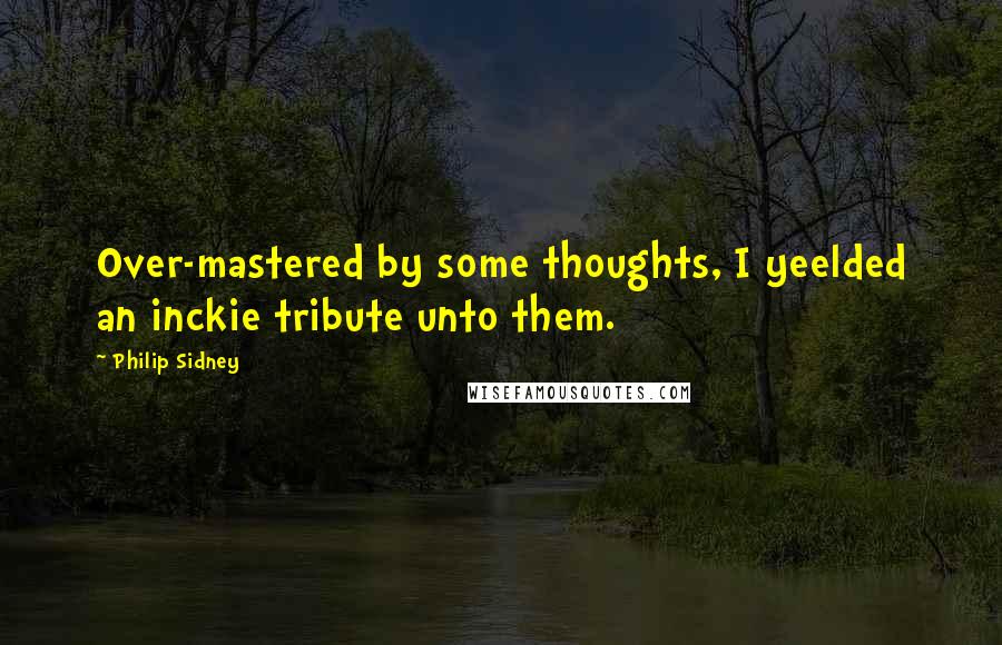 Philip Sidney Quotes: Over-mastered by some thoughts, I yeelded an inckie tribute unto them.