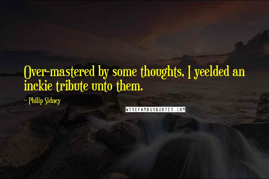 Philip Sidney Quotes: Over-mastered by some thoughts, I yeelded an inckie tribute unto them.