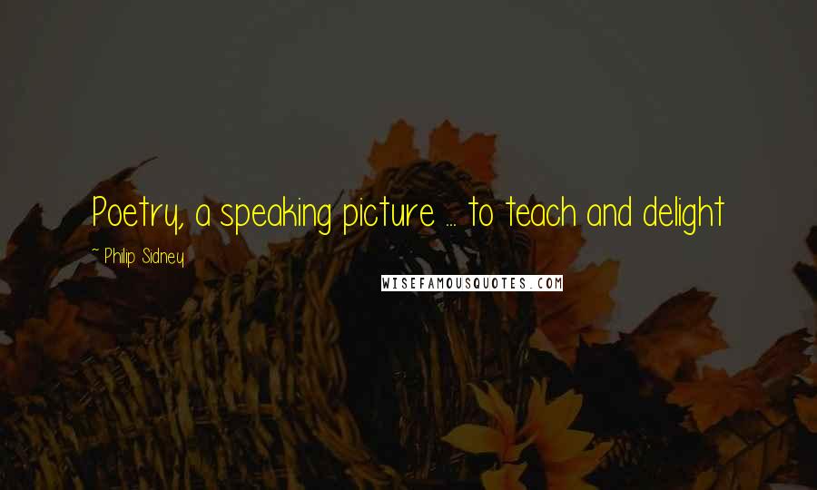 Philip Sidney Quotes: Poetry, a speaking picture ... to teach and delight