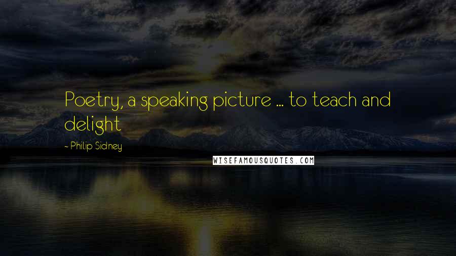 Philip Sidney Quotes: Poetry, a speaking picture ... to teach and delight