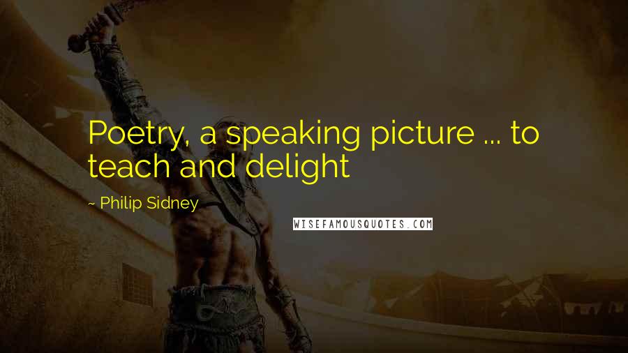 Philip Sidney Quotes: Poetry, a speaking picture ... to teach and delight