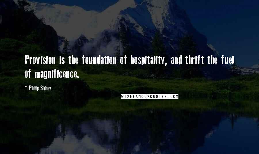 Philip Sidney Quotes: Provision is the foundation of hospitality, and thrift the fuel of magnificence.