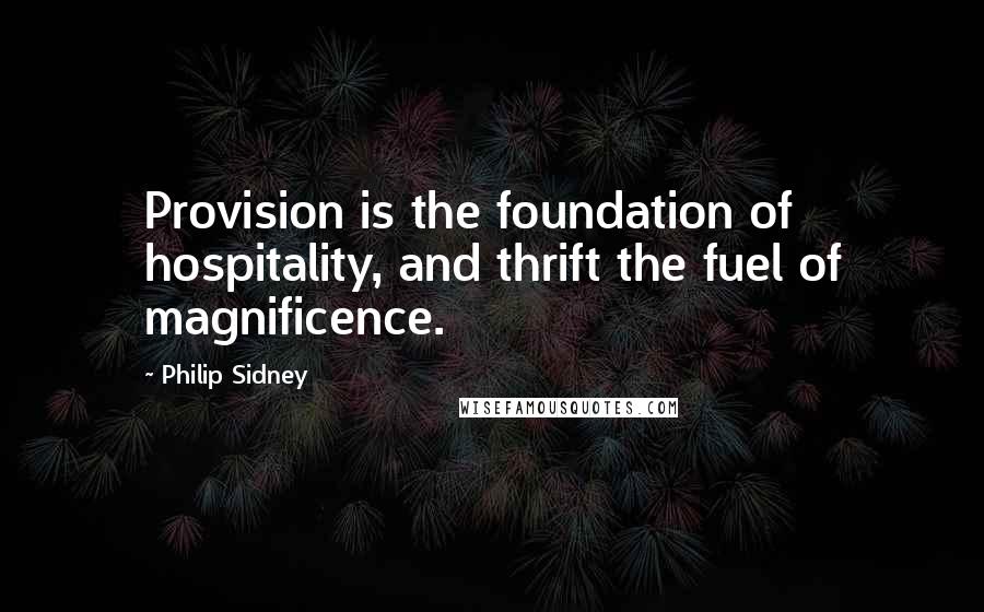 Philip Sidney Quotes: Provision is the foundation of hospitality, and thrift the fuel of magnificence.