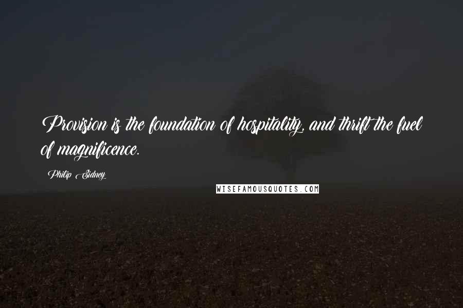 Philip Sidney Quotes: Provision is the foundation of hospitality, and thrift the fuel of magnificence.