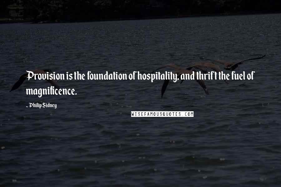 Philip Sidney Quotes: Provision is the foundation of hospitality, and thrift the fuel of magnificence.